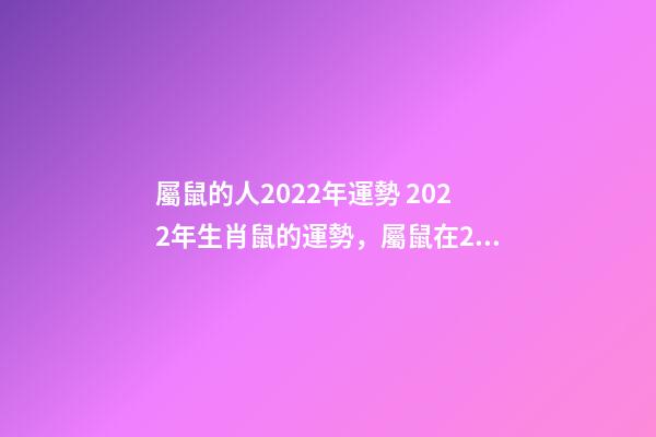 屬鼠的人2022年運勢 2022年生肖鼠的運勢，屬鼠在2022年全年運勢如何
